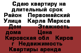 Сдаю квартиру на длительный срок › Район ­ Первомайский › Улица ­ Карла Маркса › Дом ­ 56 › Этажность дома ­ 12 › Цена ­ 7 000 - Кировская обл., Киров г. Недвижимость » Квартиры аренда   . Кировская обл.